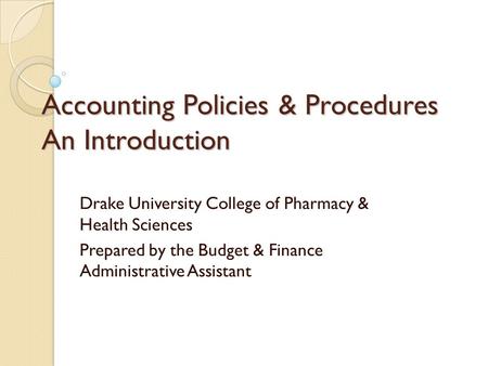 Accounting Policies & Procedures An Introduction Drake University College of Pharmacy & Health Sciences Prepared by the Budget & Finance Administrative.