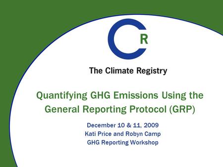 Quantifying GHG Emissions Using the General Reporting Protocol (GRP) December 10 & 11, 2009 Kati Price and Robyn Camp GHG Reporting Workshop.