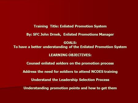 Training Title: Enlisted Promotion System By: SFC John Drnek, Enlisted Promotions Manager GOALS: To have a better understanding of the Enlisted Promotion.