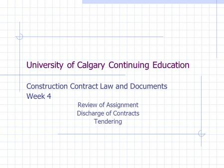 University of Calgary Continuing Education Construction Contract Law and Documents Week 4 Review of Assignment Discharge of Contracts Tendering.