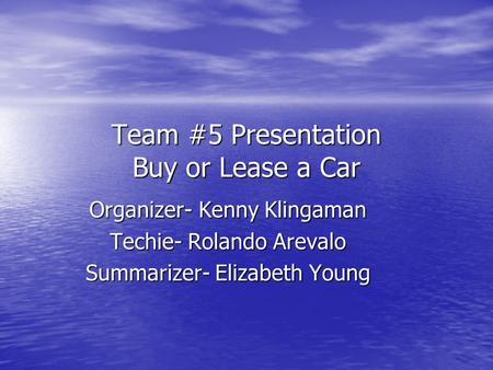 Team #5 Presentation Buy or Lease a Car Organizer- Kenny Klingaman Techie- Rolando Arevalo Summarizer- Elizabeth Young.