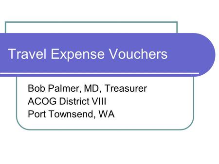 Travel Expense Vouchers Bob Palmer, MD, Treasurer ACOG District VIII Port Townsend, WA.