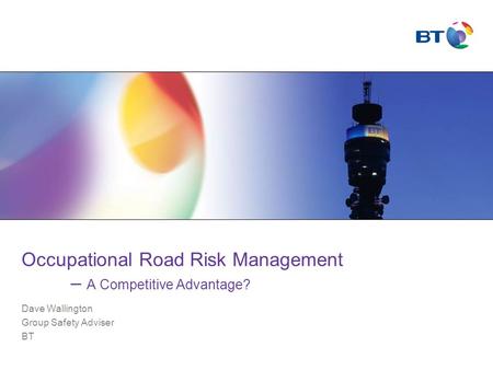 Occupational Road Risk Management – A Competitive Advantage? Dave Wallington Group Safety Adviser BT.