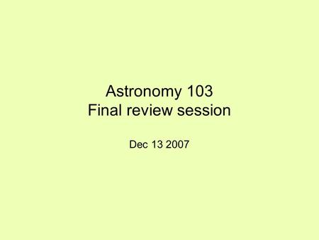 Astronomy 103 Final review session Dec 13 2007. What we’ll talk about Topics covered since last exam Strategies for studying for the final Date and location.