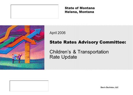 State Rates Advisory Committee: Children’s & Transportation Rate Update April 2006 State of Montana Helena, Montana Davis Deshaies, LLC.