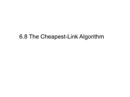 6.8 The Cheapest-Link Algorithm. The Cheapest-Link Algorithm Pick the edge with the smallest weight and mark it Pick the next edge with the smallest weight.