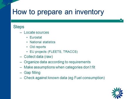 How to prepare an inventory Steps –Locate sources Eurostat National statistics Old reports EU projects (FLEETS, TRACCS) –Collect data (raw) –Organize data.