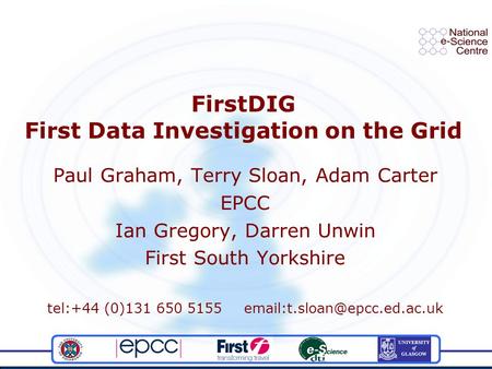 FirstDIG First Data Investigation on the Grid Paul Graham, Terry Sloan, Adam Carter EPCC Ian Gregory, Darren Unwin First South Yorkshire tel:+44 (0)131.