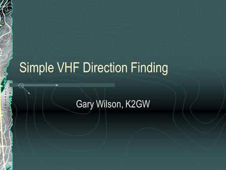 Simple VHF Direction Finding Gary Wilson, K2GW. Requirements Knowledge of VHF Propagation Methodical, Patient Approach Simple Land Navigation Skills Simple.