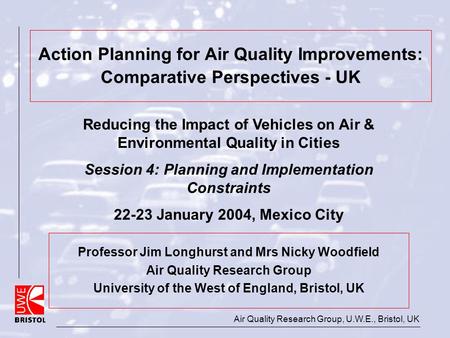 Air Quality Research Group, U.W.E., Bristol, UK Action Planning for Air Quality Improvements: Comparative Perspectives - UK Professor Jim Longhurst and.