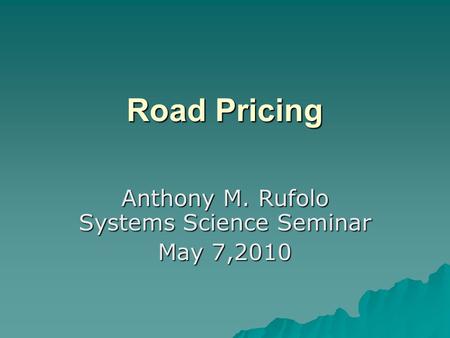Road Pricing Anthony M. Rufolo Systems Science Seminar May 7,2010.