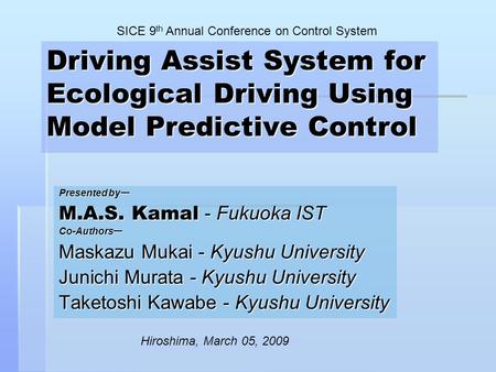 Driving Assist System for Ecological Driving Using Model Predictive Control Presented by ー M.A.S. Kamal - Fukuoka IST Co-Authors ー Maskazu Mukai - Kyushu.
