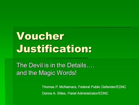 Voucher Justification: The Devil is in the Details…. and the Magic Words! Thomas P. McNamara, Federal Public Defender/EDNC Donna A. Stiles, Panel Administrator/EDNC.