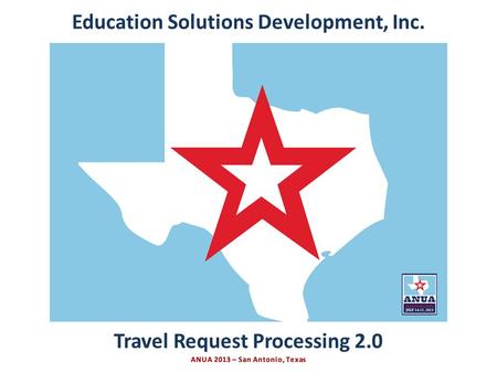 Presented by Education Solutions Development, Inc. ANUA 2013, San Antonio, Texas INTRO Travel Request Processing 2.0 Education Solutions Development, Inc.