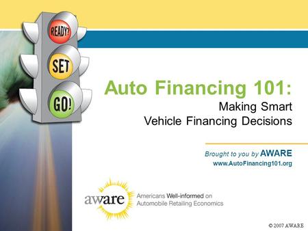 Auto Financing 101 : Making Smart Vehicle Financing Decisions Brought to you by AWARE www.AutoFinancing101.org.