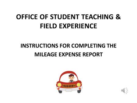 OFFICE OF STUDENT TEACHING & FIELD EXPERIENCE INSTRUCTIONS FOR COMPLETING THE MILEAGE EXPENSE REPORT.