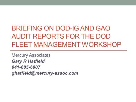 BRIEFING ON DOD-IG AND GAO AUDIT REPORTS FOR THE DOD FLEET MANAGEMENT WORKSHOP Mercury Associates Gary R Hatfield 941-685-6907