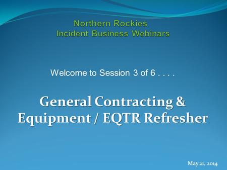 Welcome to Session 3 of 6.... General Contracting & Equipment / EQTR Refresher May 21, 2014 1.