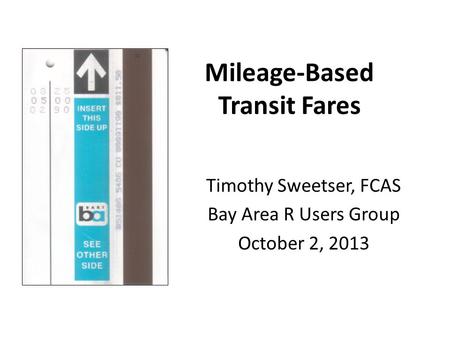 Mileage-Based Transit Fares Timothy Sweetser, FCAS Bay Area R Users Group October 2, 2013.