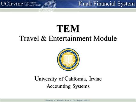 University of California, Irvine 2012. All Rights Reserved TEM Travel & Entertainment Module U niversity of C alifornia, I rvine Accounting Systems Kuali.