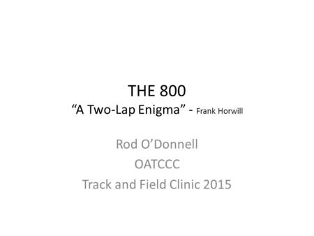 THE 800 “A Two-Lap Enigma” - Frank Horwill Rod O’Donnell OATCCC Track and Field Clinic 2015.