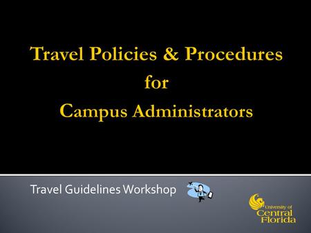 Travel Guidelines Workshop. After completion of this workshop, participants should be able to do the following:  Understand UCF travel regulations to.