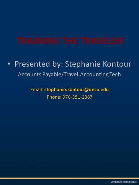 TRAINING THE TRAVELER Presented by: Stephanie Kontour Accounts Payable/Travel Accounting Tech   Phone: 970-351-2387.