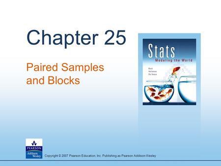 Copyright © 2007 Pearson Education, Inc. Publishing as Pearson Addison-Wesley Chapter 25 Paired Samples and Blocks.