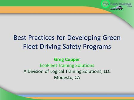 Best Practices for Developing Green Fleet Driving Safety Programs Greg Cupper EcoFleet Training Solutions A Division of Logical Training Solutions, LLC.