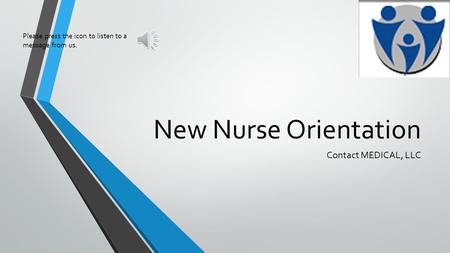 New Nurse Orientation Contact MEDICAL, LLC Please press the icon to listen to a message from us.