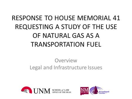 RESPONSE TO HOUSE MEMORIAL 41 REQUESTING A STUDY OF THE USE OF NATURAL GAS AS A TRANSPORTATION FUEL Overview Legal and Infrastructure Issues.