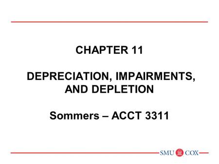Acct 3311 - Class 21 Chapter 11 DEPRECIATION, IMPAIRMENTS, AND DEPLETION Sommers – ACCT 3311 Chapter 1: Environment and Theoretical Structure of Financial.