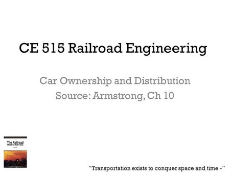 CE 515 Railroad Engineering Car Ownership and Distribution Source: Armstrong, Ch 10 “Transportation exists to conquer space and time -”