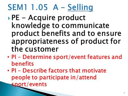  PE - Acquire product knowledge to communicate product benefits and to ensure appropriateness of product for the customer PI – Determine sport/event features.