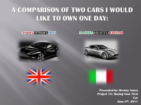A COMPARISON OF TWO CARS I WOULD LIKE TO OWN ONE DAY: Presented by: Brenny Souza Project 15: Buying Your First Car June 8 th, 2011.