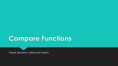 Compare Functions Verbal, Equations, Tables and Graphs.