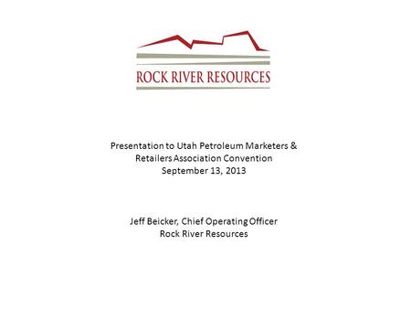 Presentation to Utah Petroleum Marketers & Retailers Association Convention September 13, 2013 Jeff Beicker, Chief Operating Officer Rock River Resources.