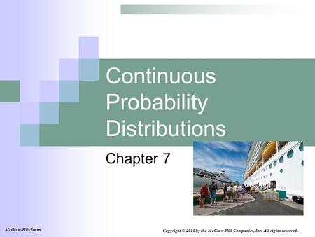 Continuous Probability Distributions Chapter 7 Copyright © 2011 by the McGraw-Hill Companies, Inc. All rights reserved. McGraw-Hill/Irwin.