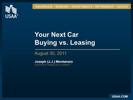USAA.COM INSURANCE BANKING INVESTMENTS RETIREMENT ADVICE Your Next Car Buying vs. Leasing August 30, 2011 Joseph (J.J.) Montanaro CERTIFIED FINANCIAL PLANNER.