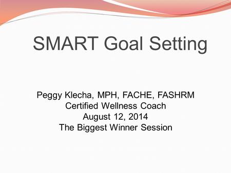 SMART Goal Setting Peggy Klecha, MPH, FACHE, FASHRM Certified Wellness Coach August 12, 2014 The Biggest Winner Session.