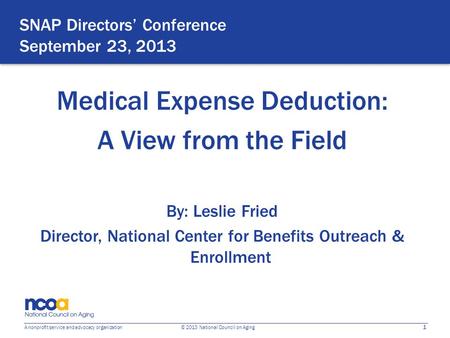 1 A nonprofit service and advocacy organization © 2013 National Council on Aging SNAP Directors’ Conference September 23, 2013 Medical Expense Deduction:
