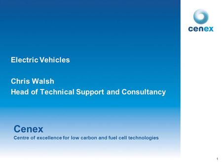 Cenex Centre of excellence for low carbon and fuel cell technologies Electric Vehicles Chris Walsh Head of Technical Support and Consultancy 1.