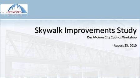 Skywalk Improvements Study Des Moines City Council Workshop August 23, 2010.