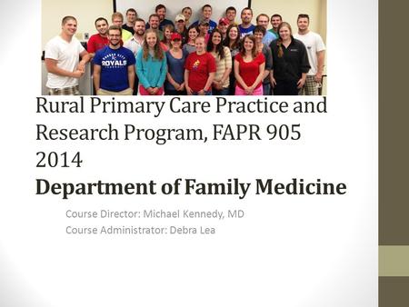 Rural Primary Care Practice and Research Program, FAPR 905 2014 Department of Family Medicine Course Director: Michael Kennedy, MD Course Administrator: