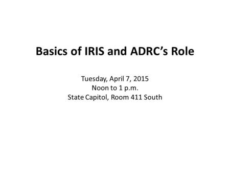 Basics of IRIS and ADRC’s Role Tuesday, April 7, 2015 Noon to 1 p. m