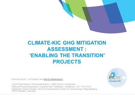CLIMATE-KIC GHG MITIGATION ASSESSMENT : ‘ENABLING THE TRANSITION’ PROJECTS Francisco Koch 1, Jon Hughes 2 and Martin Wattenbach 3 1 South Pole Advisory.