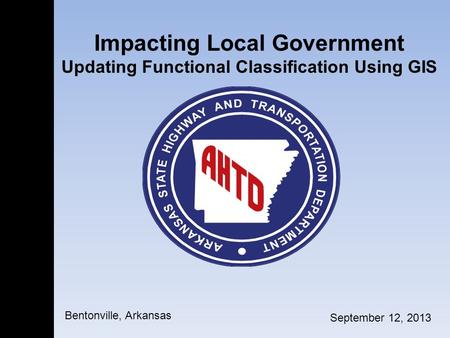 Impacting Local Government Updating Functional Classification Using GIS September 12, 2013 Bentonville, Arkansas.