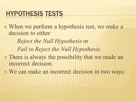  When we perform a hypothesis test, we make a decision to either Reject the Null Hypothesis or Fail to Reject the Null Hypothesis.  There is always the.