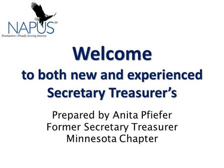 Welcome to both new and experienced Secretary Treasurer’s Welcome to both new and experienced Secretary Treasurer’s Prepared by Anita Pfiefer Former Secretary.