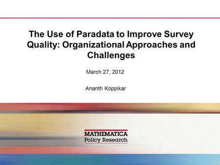 The Use of Paradata to Improve Survey Quality: Organizational Approaches and Challenges March 27, 2012 Ananth Koppikar.